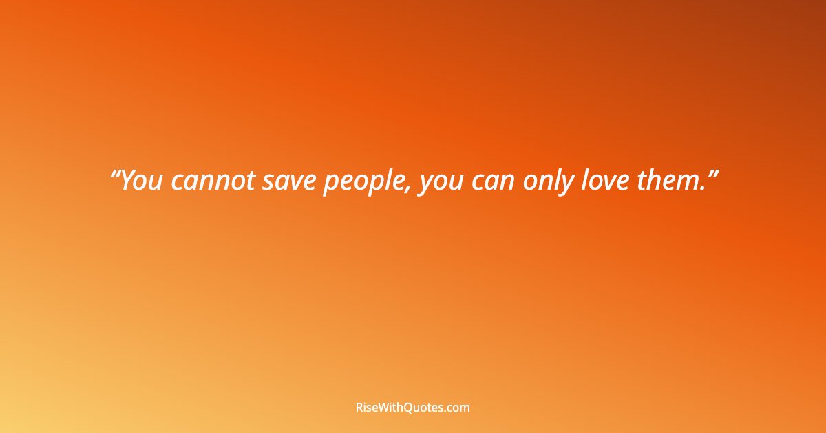 You cannot save people, you can only love them.