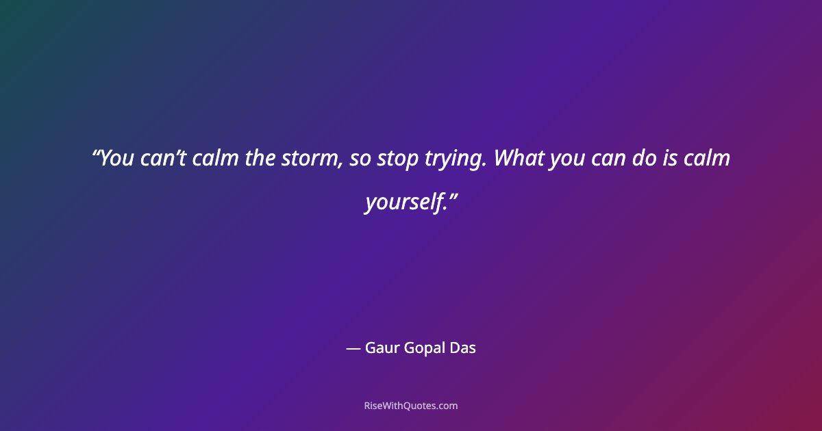 You can’t calm the storm, so stop trying. What you can do is calm yourself.