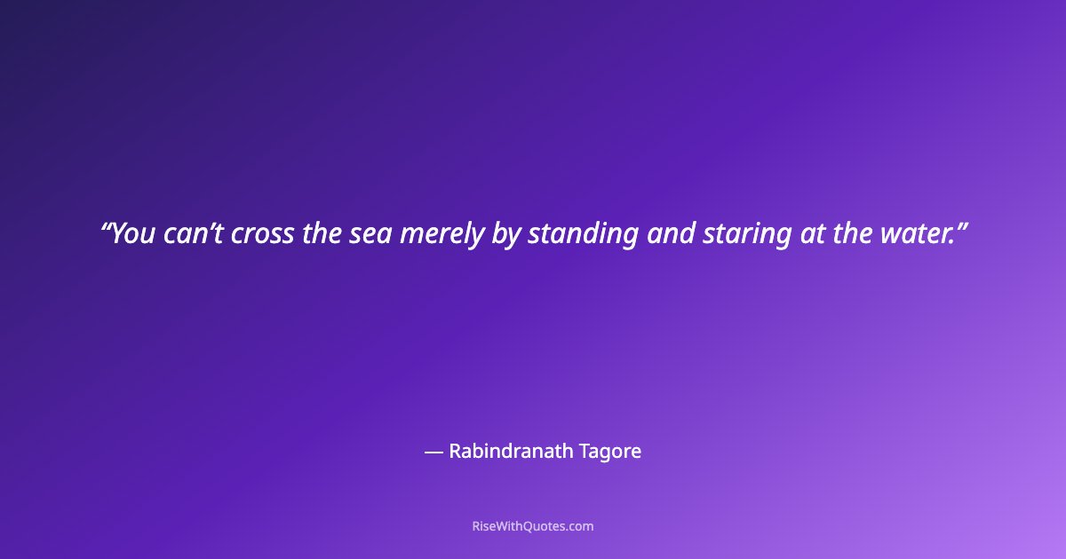 You can’t cross the sea merely by standing and staring at the water.