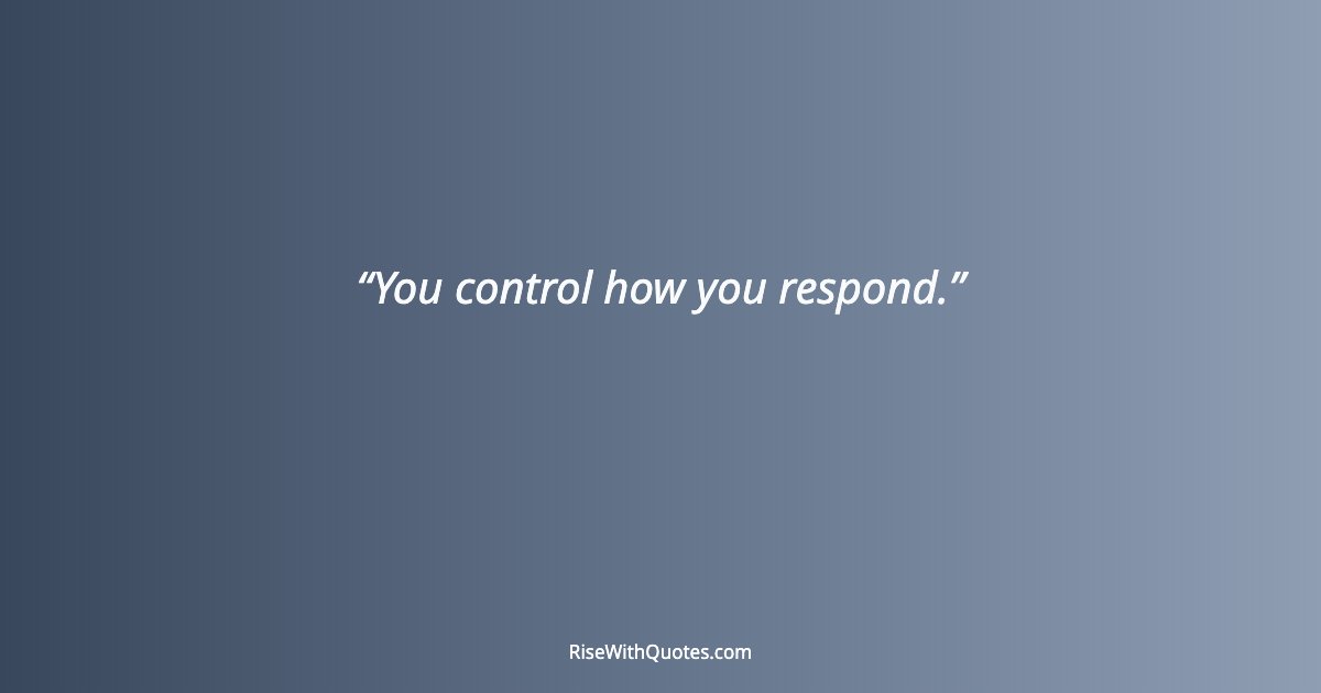 You control how you respond.