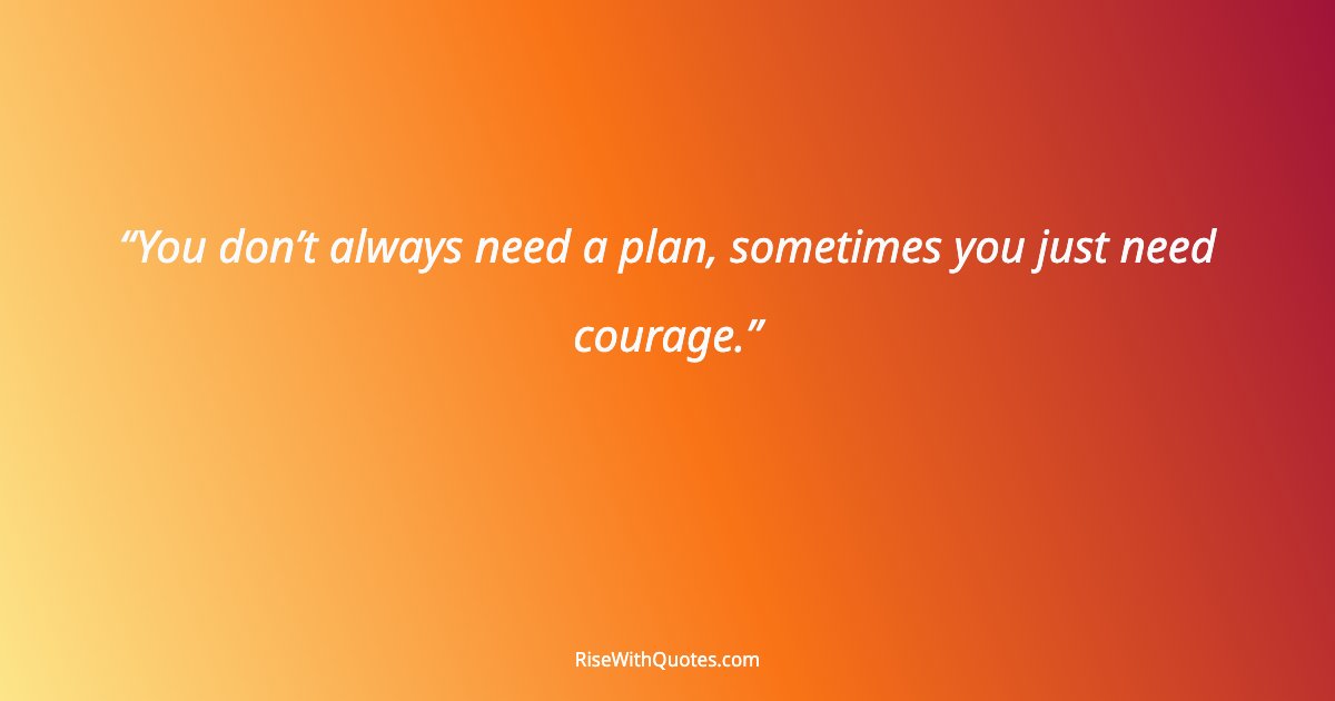 You don’t always need a plan, sometimes you just need courage.