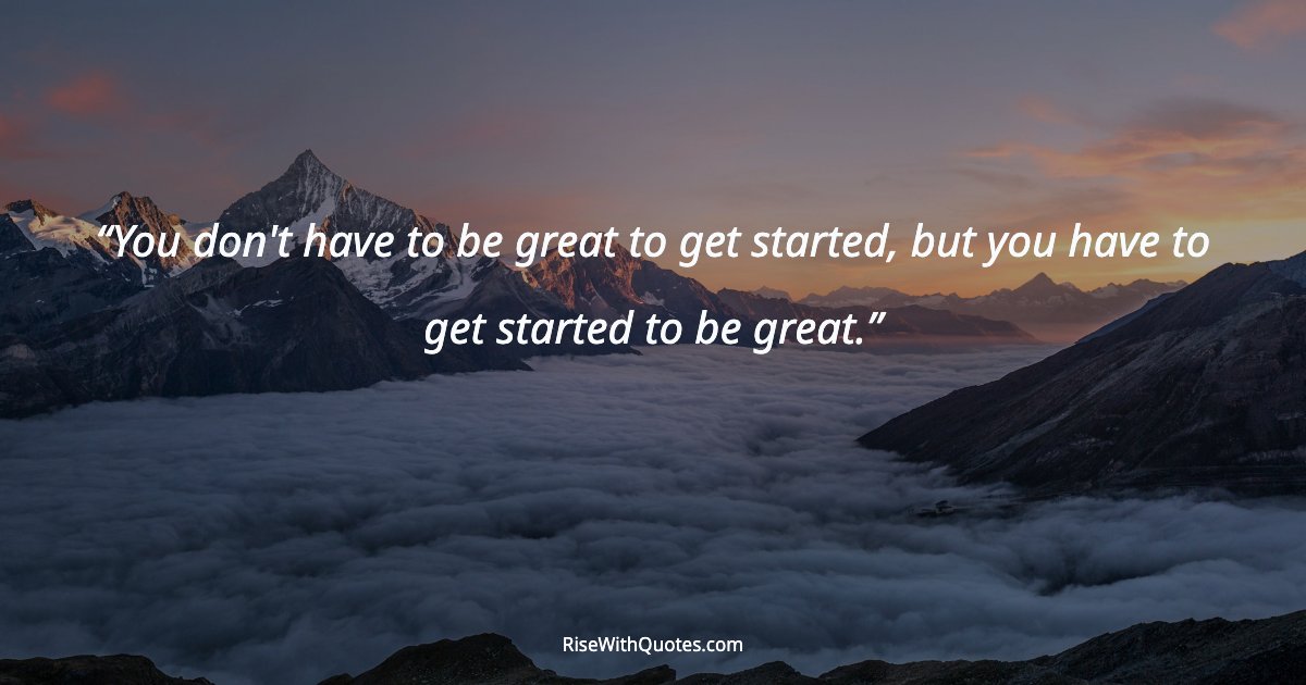 You don't have to be great to get started, but you have to get started to be great.