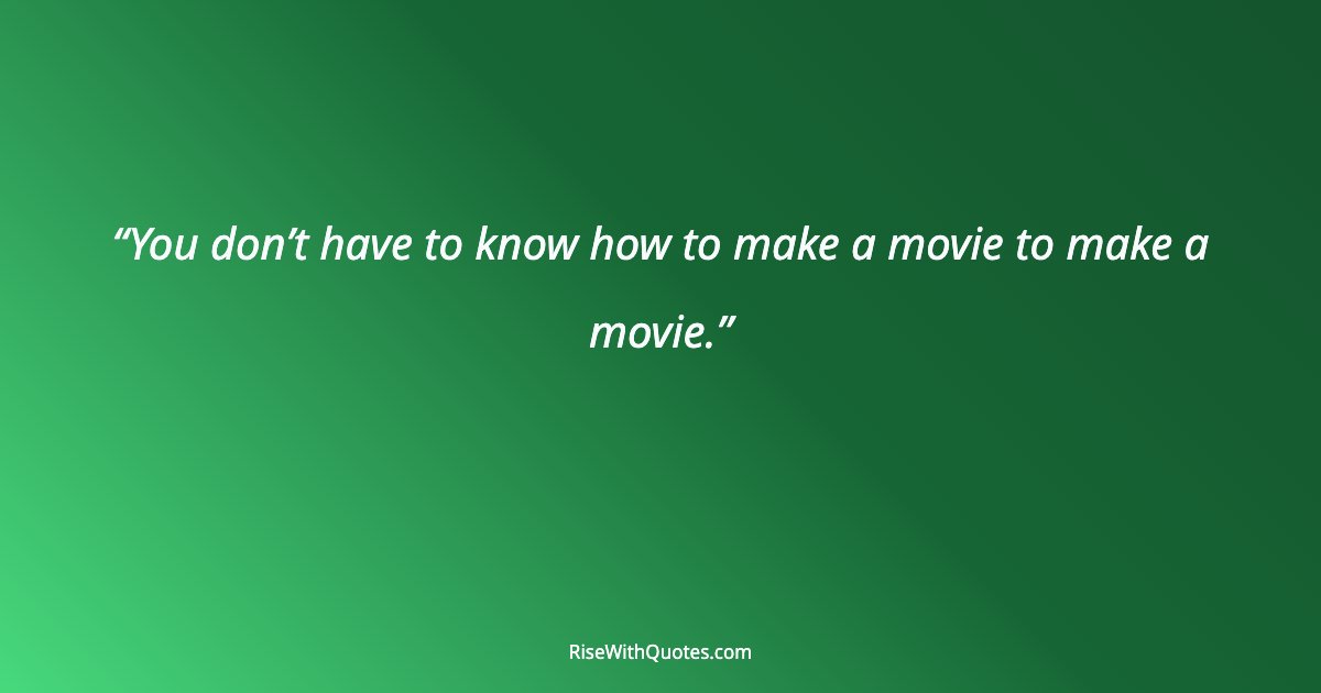 You don’t have to know how to make a movie to make a movie.