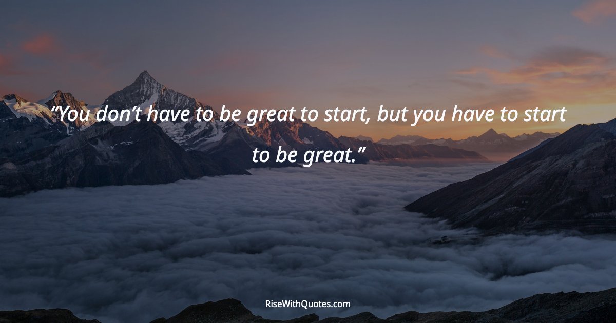 You don’t have to be great to start, but you have to start to be great.