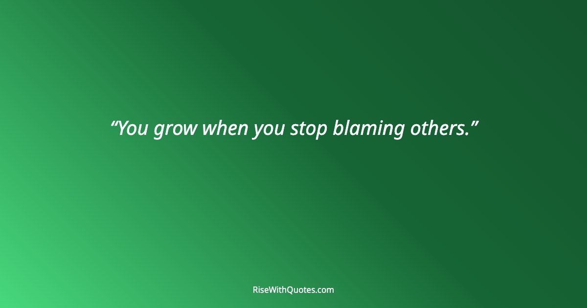 You grow when you stop blaming others.