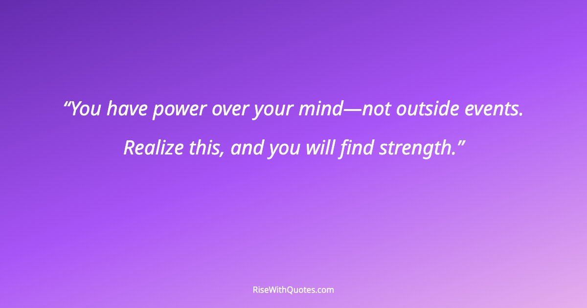 You have power over your mind—not outside events. Realize this, and you will find strength.