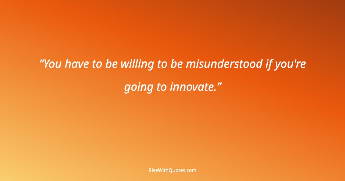 You have to be willing to be misunderstood if you're going to innovate.