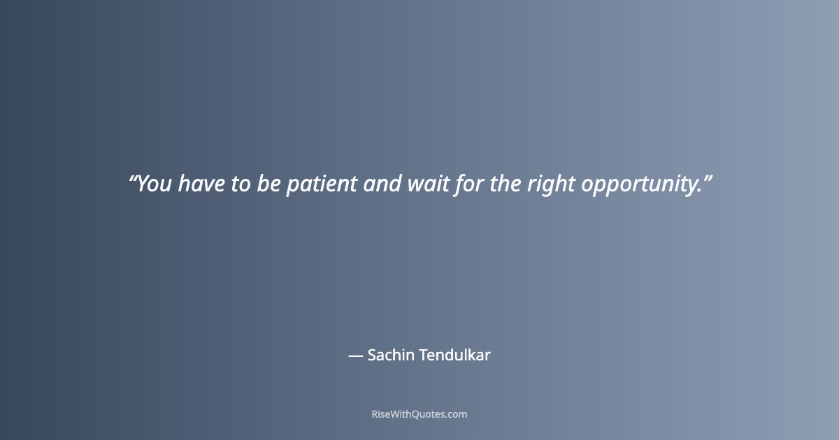 You have to be patient and wait for the right opportunity.