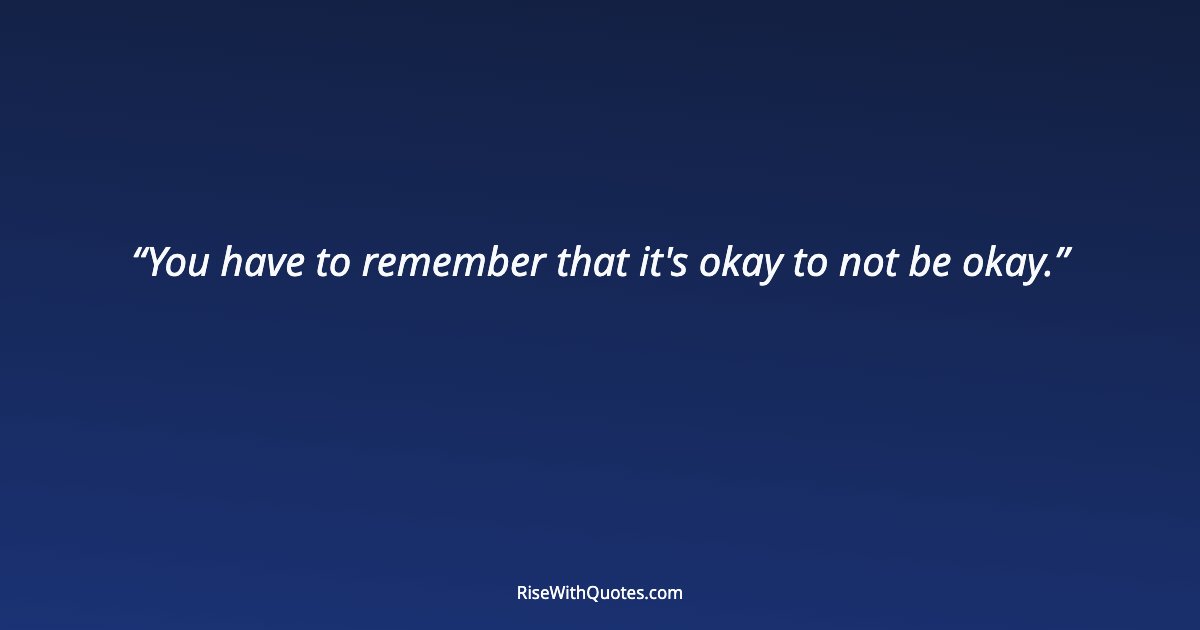 You have to remember that it's okay to not be okay.