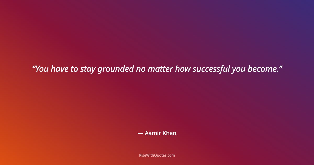 You have to stay grounded no matter how successful you become.