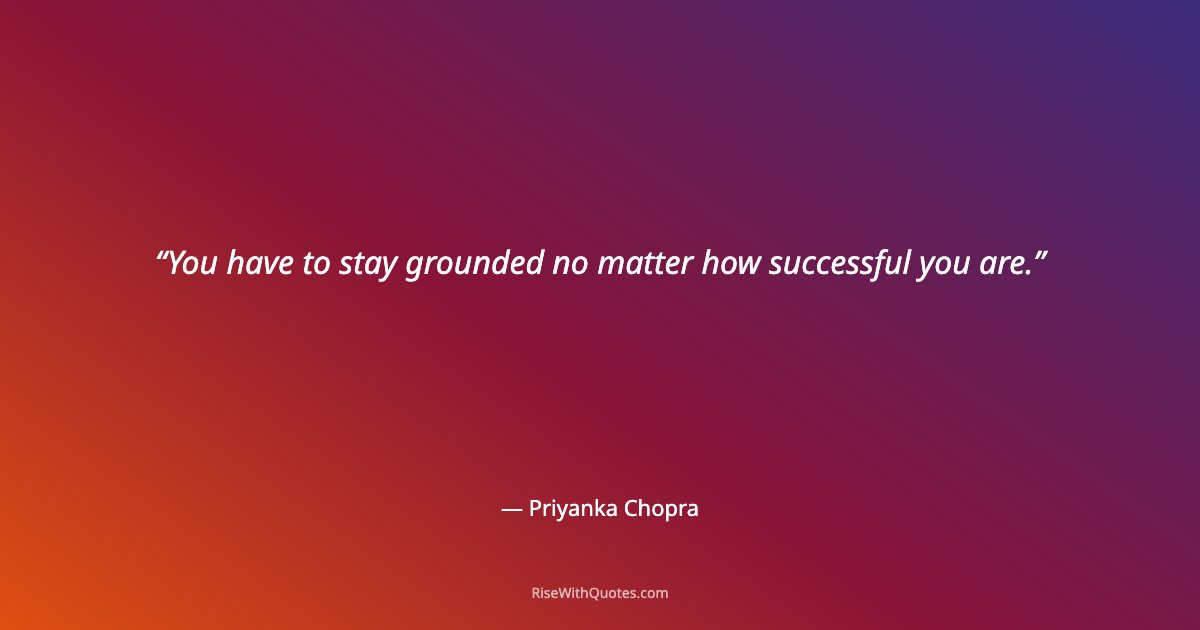 You have to stay grounded no matter how successful you are.