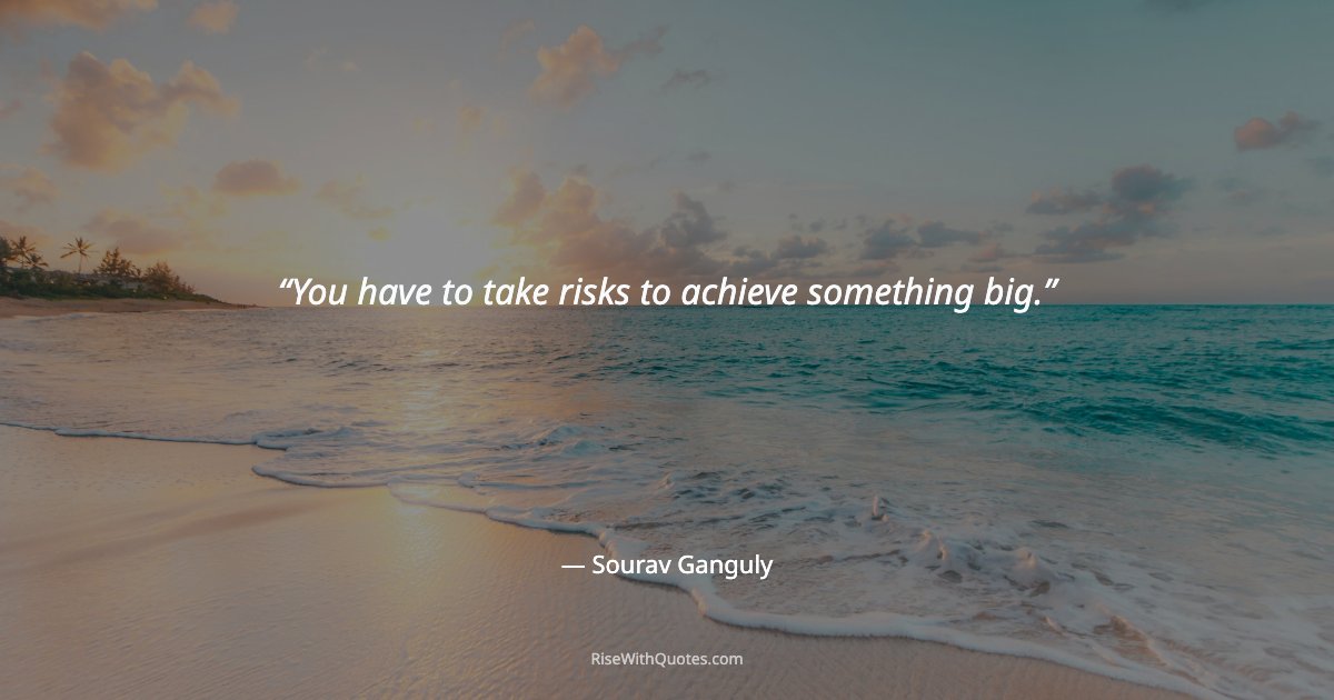 You have to take risks to achieve something big.