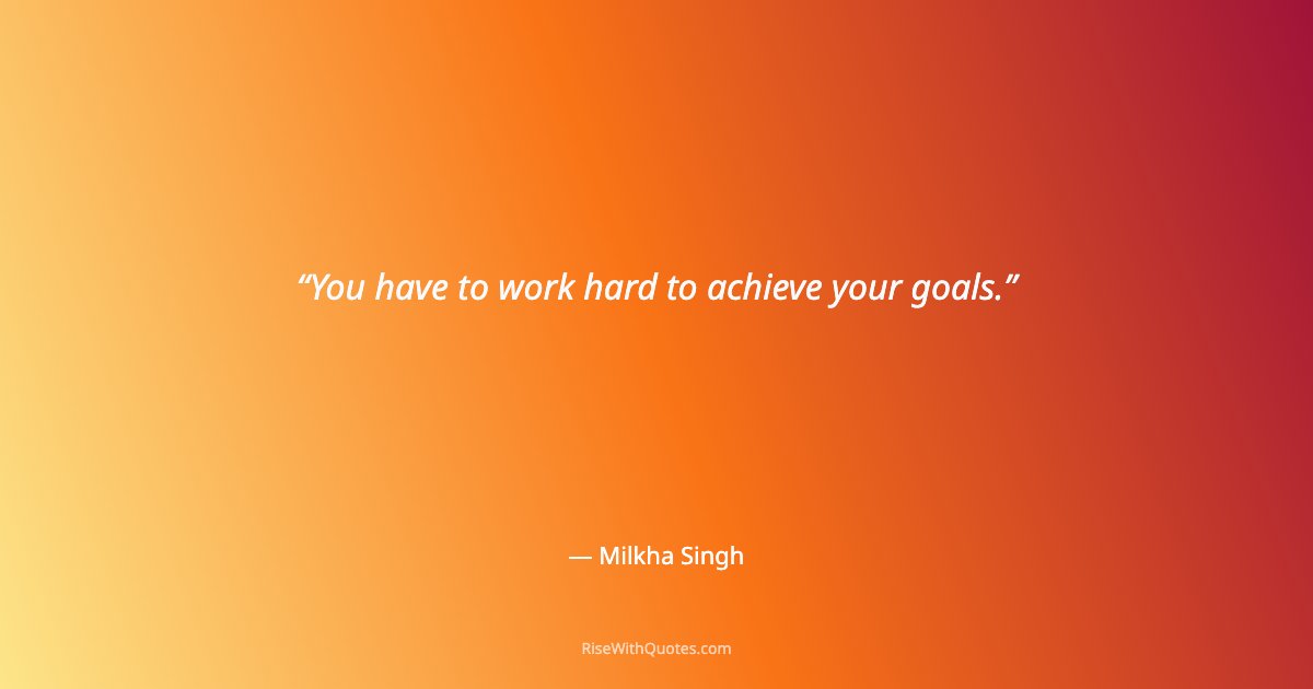 You have to work hard to achieve your goals.