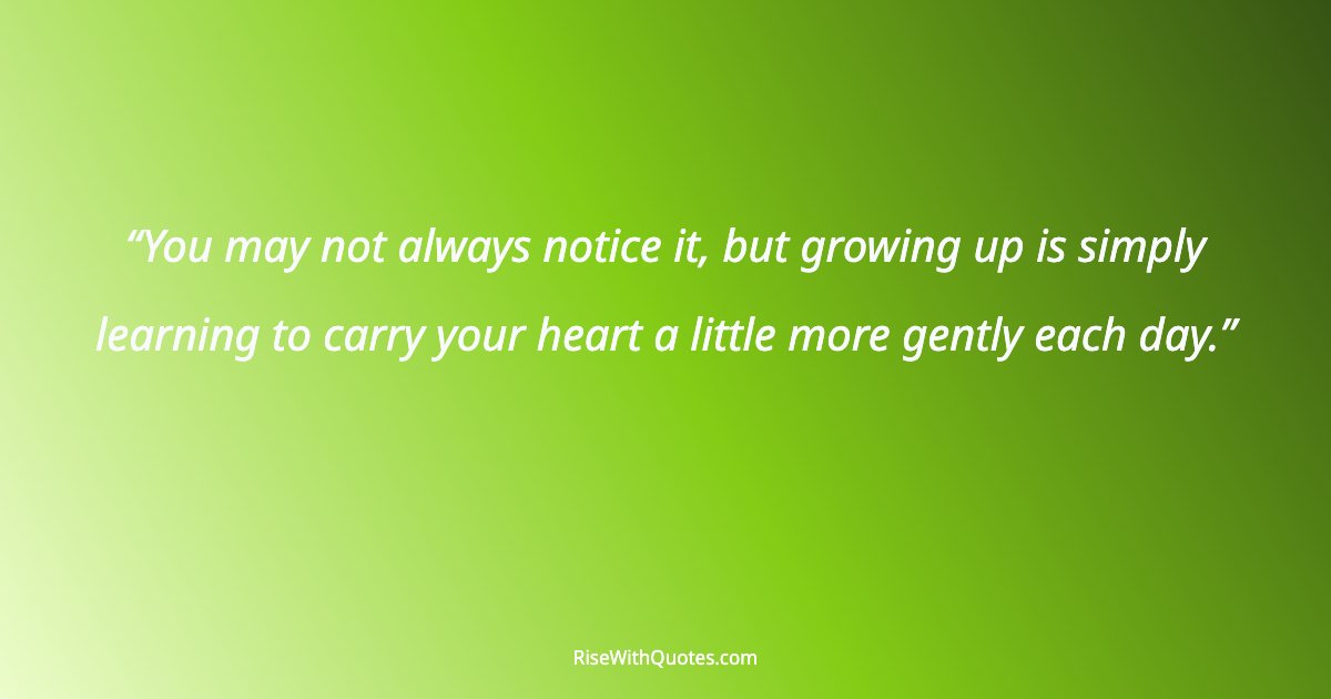 You may not always notice it, but growing up is simply learning to carry your heart a little more gently each day.