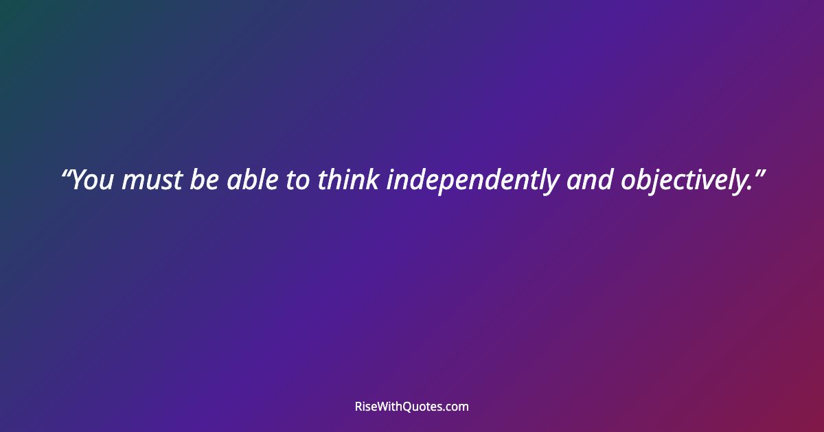 You must be able to think independently and objectively.