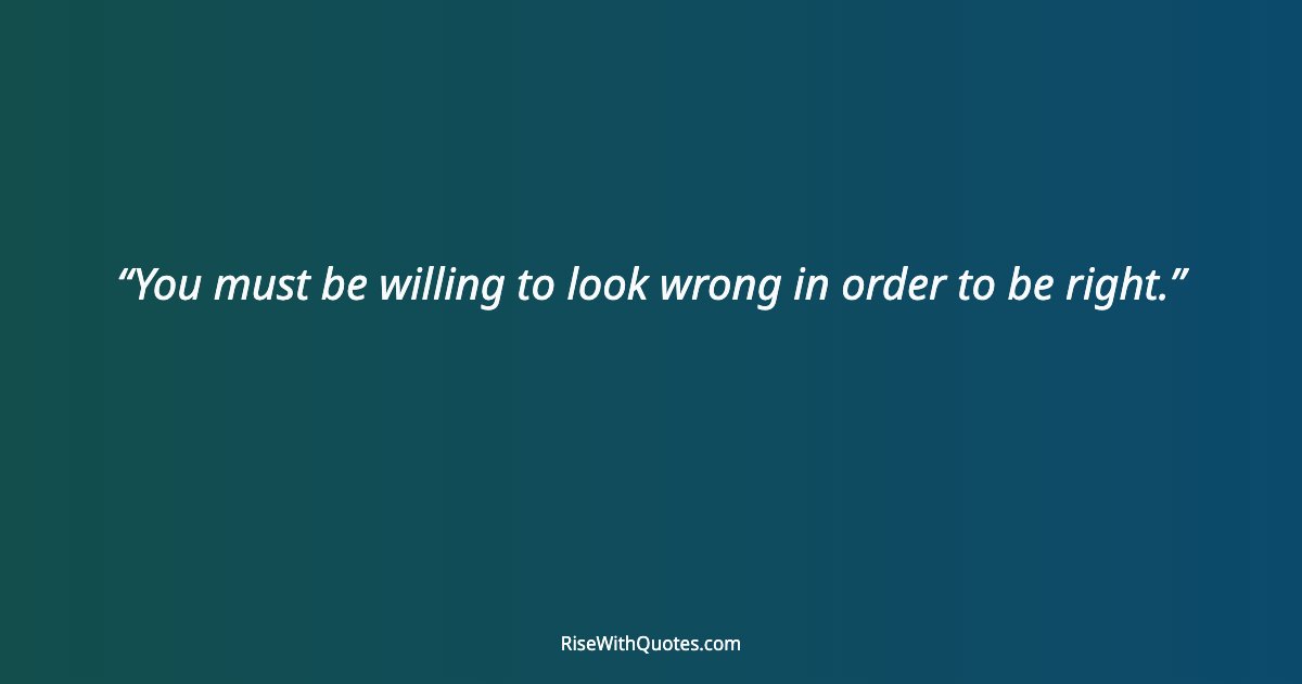 You must be willing to look wrong in order to be right.
