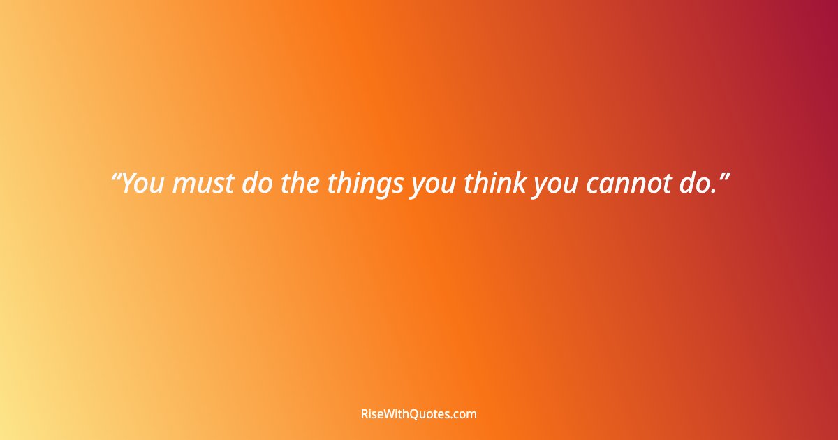 You must do the things you think you cannot do.