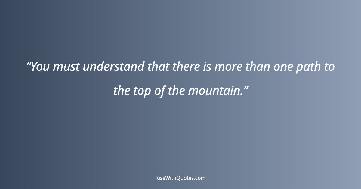 You must understand that there is more than one path to the top of the mountain.