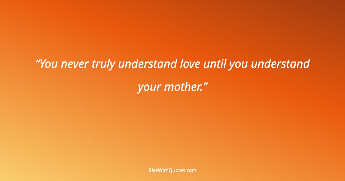 You never truly understand love until you understand your mother.