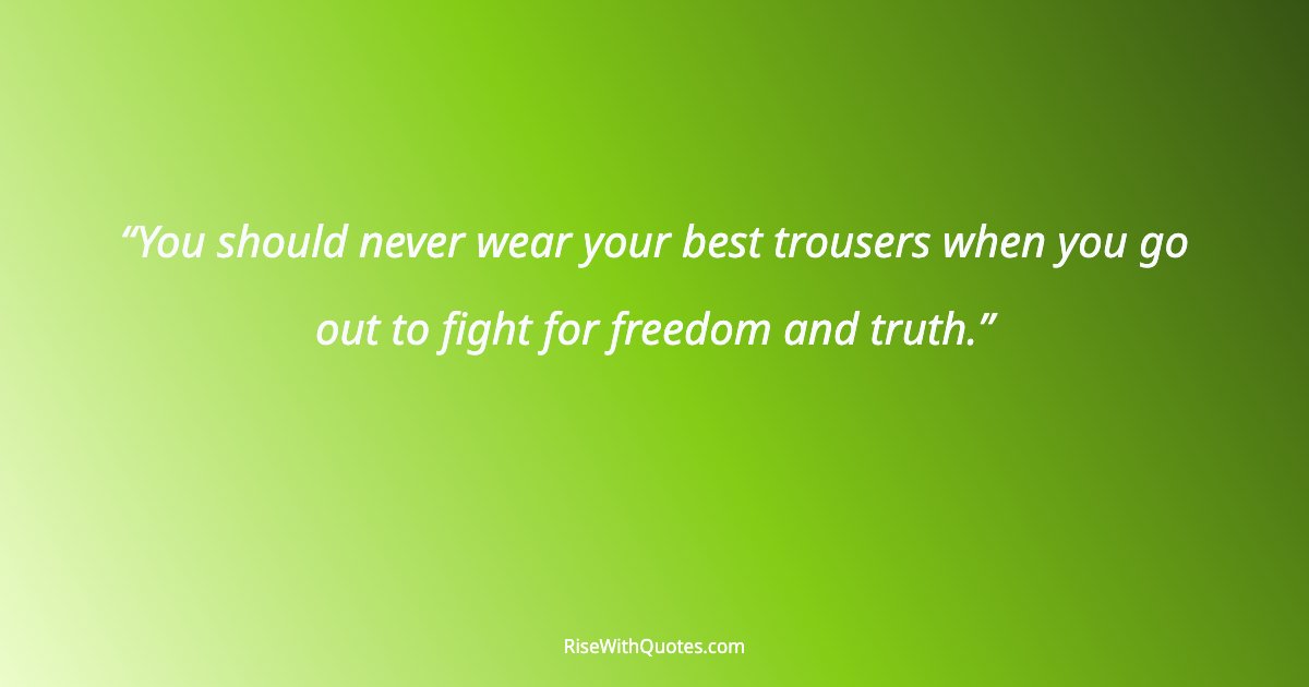 You should never wear your best trousers when you go out to fight for freedom and truth.