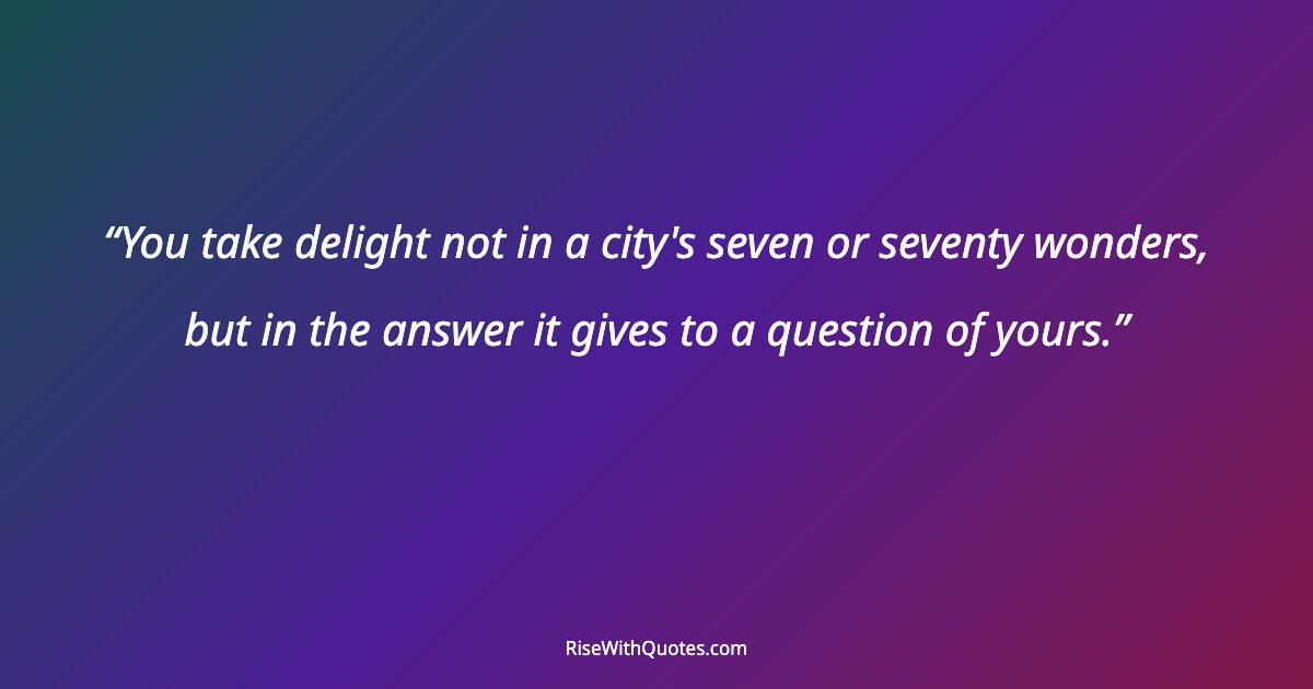 You take delight not in a city's seven or seventy wonders, but in the answer it gives to a question of yours.