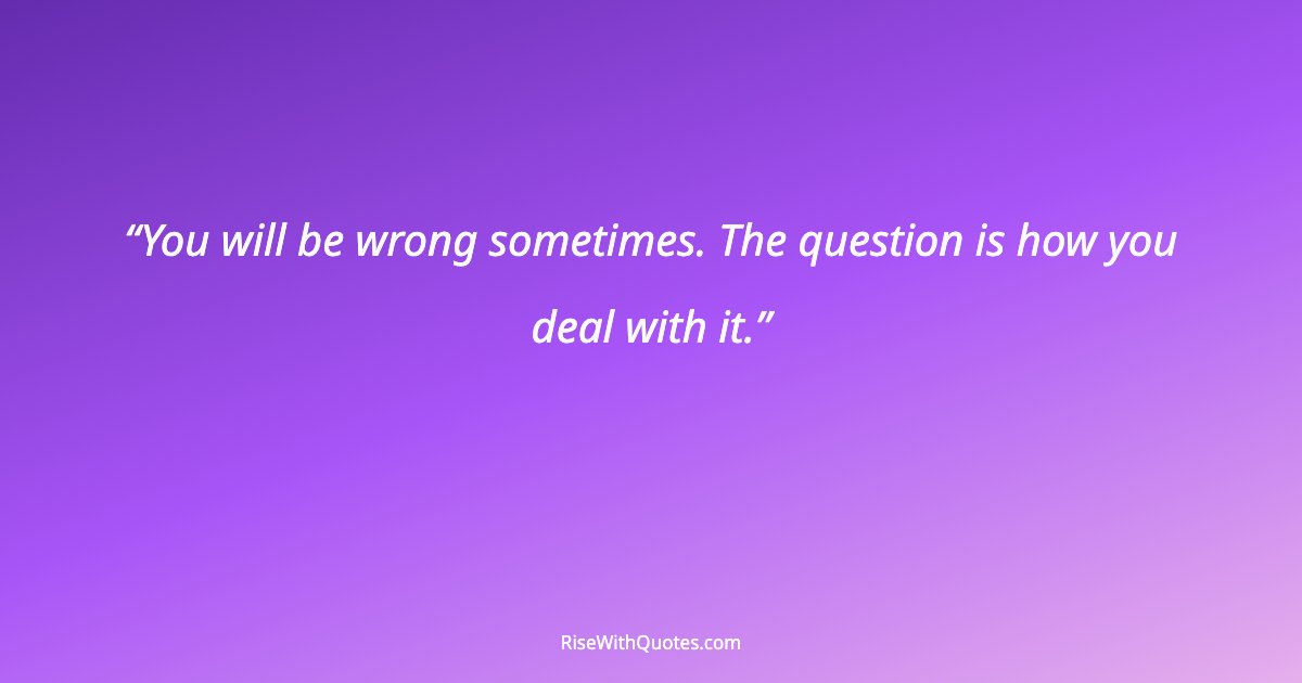 You will be wrong sometimes. The question is how you deal with it.