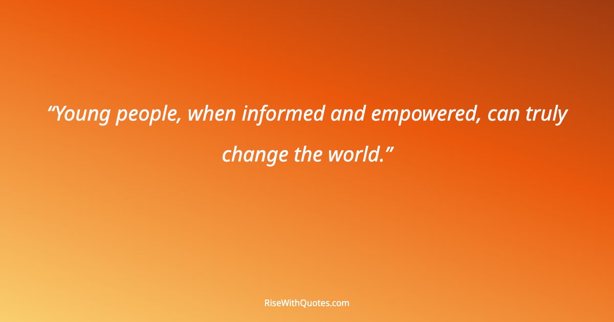 Young people, when informed and empowered, can truly change the world.