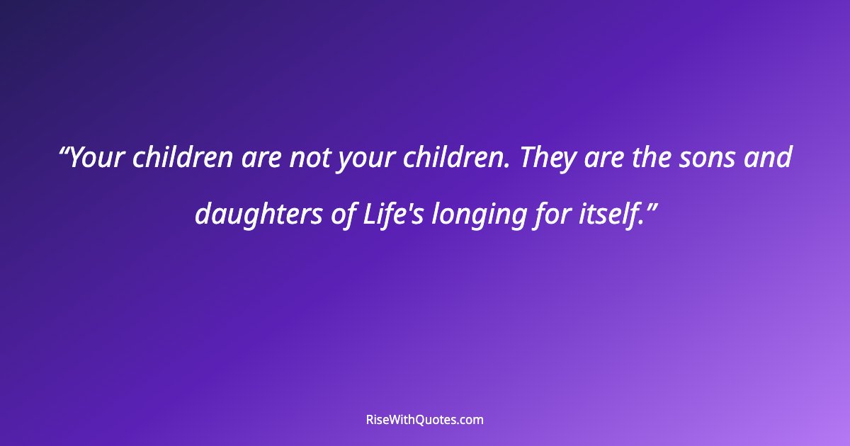Your children are not your children. They are the sons and daughters of Life's longing for itself.
