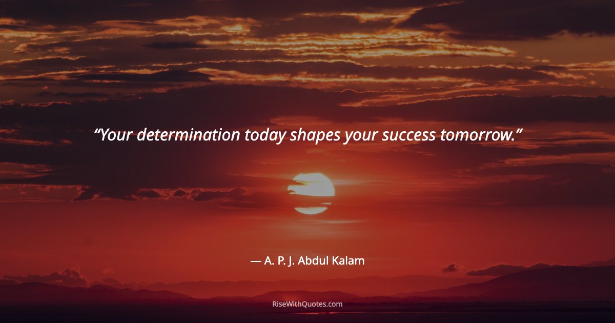 Your determination today shapes your success tomorrow.