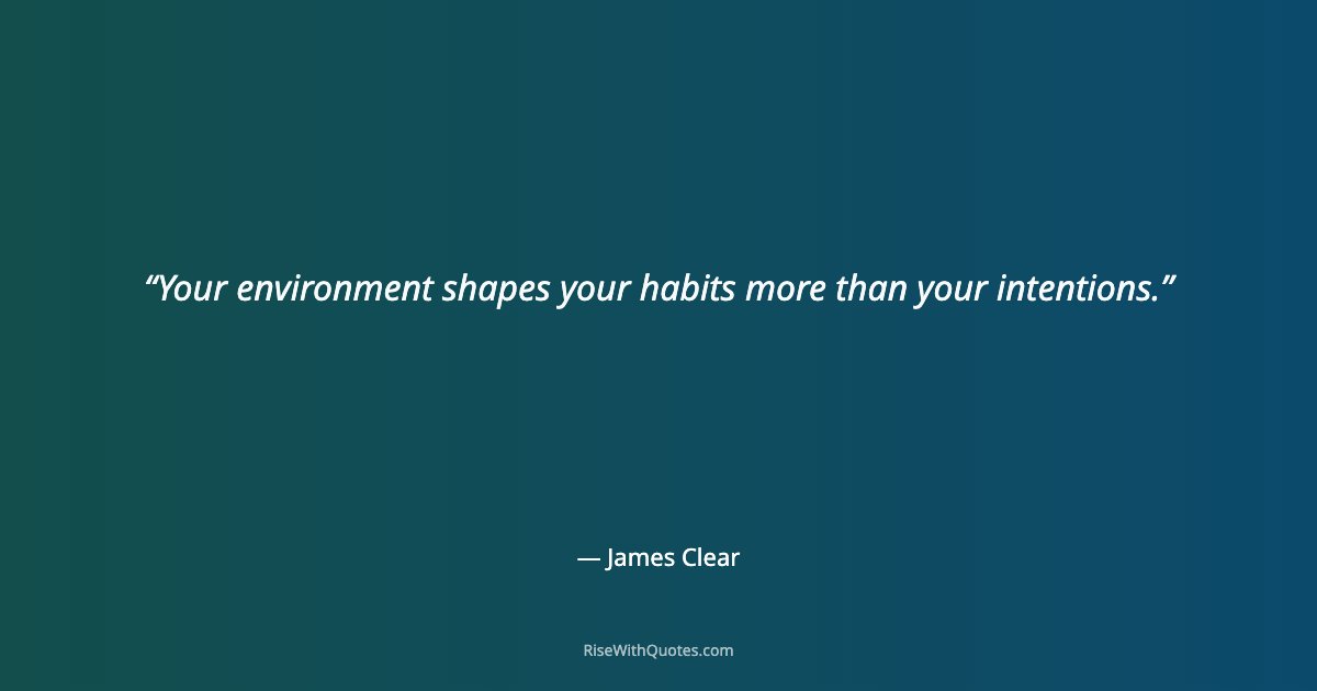 Your environment shapes your habits more than your intentions.