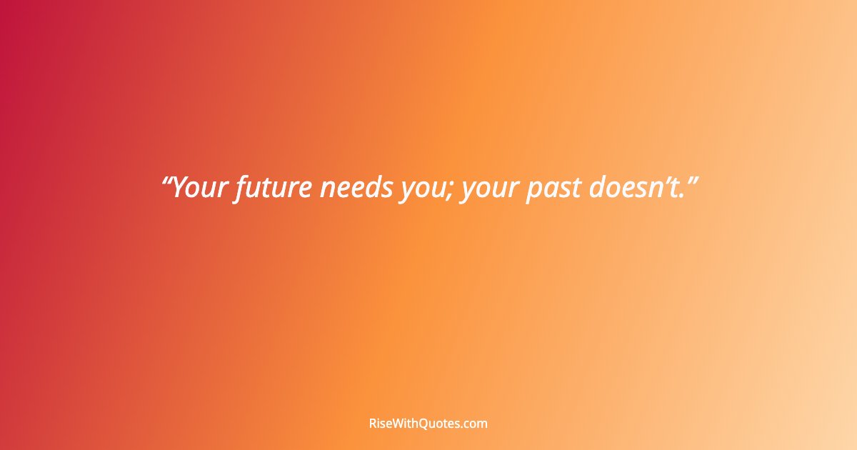 Your future needs you; your past doesn’t.