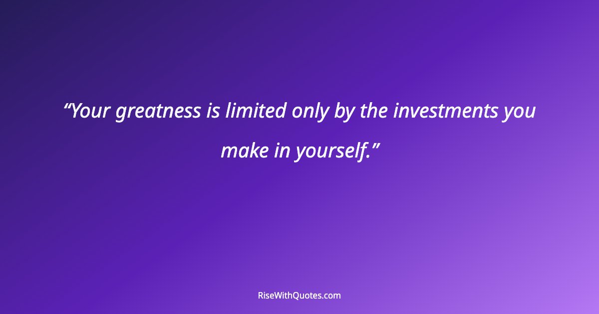 Your greatness is limited only by the investments you make in yourself.