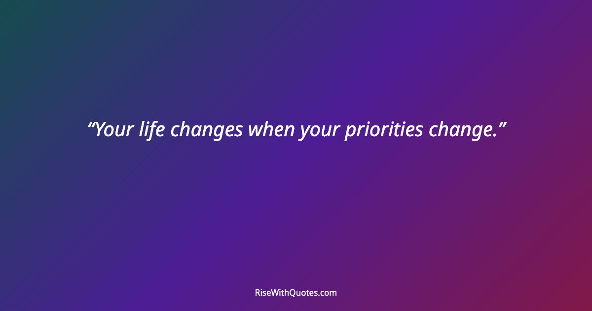 Your life changes when your priorities change.