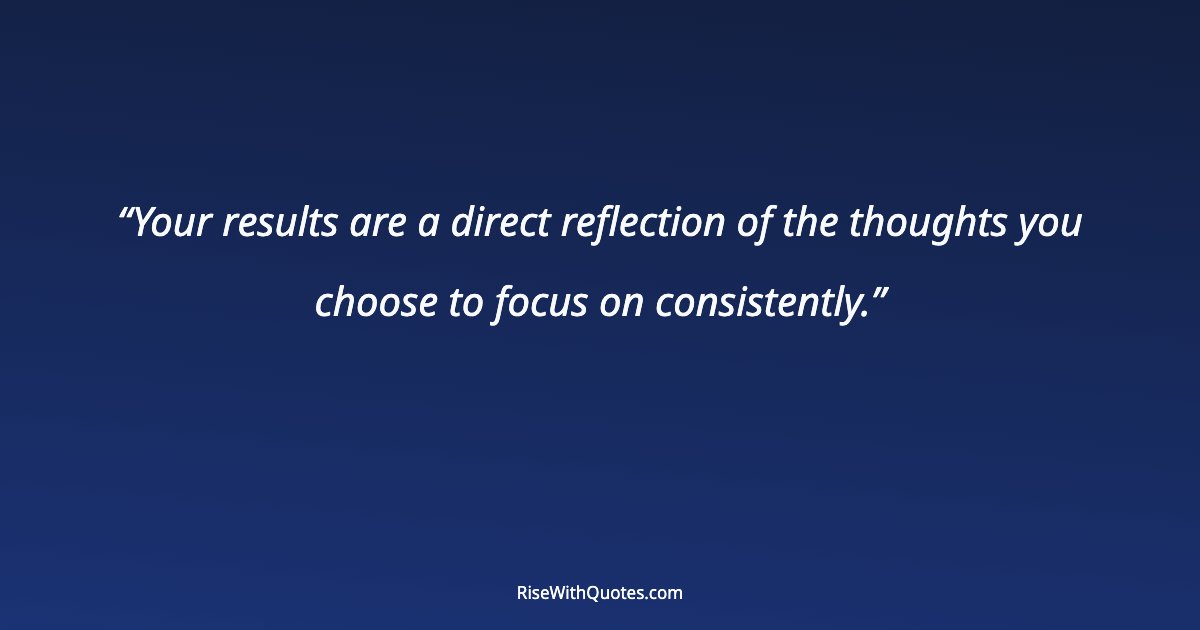 Your results are a direct reflection of the thoughts you choose to focus on consistently.