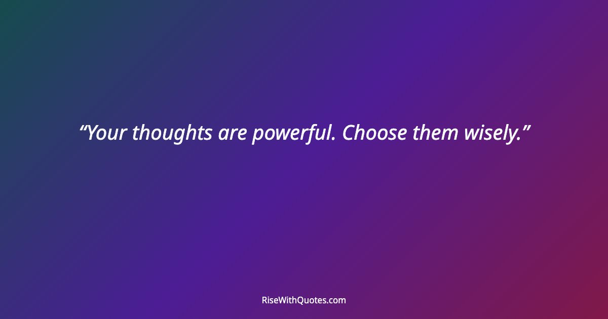 Your thoughts are powerful. Choose them wisely.