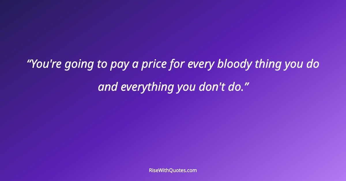 You're going to pay a price for every bloody thing you do and everything you don't do.