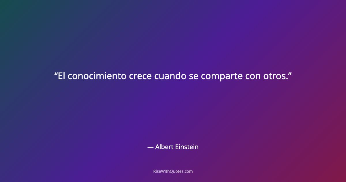 El conocimiento crece cuando se comparte con otros.