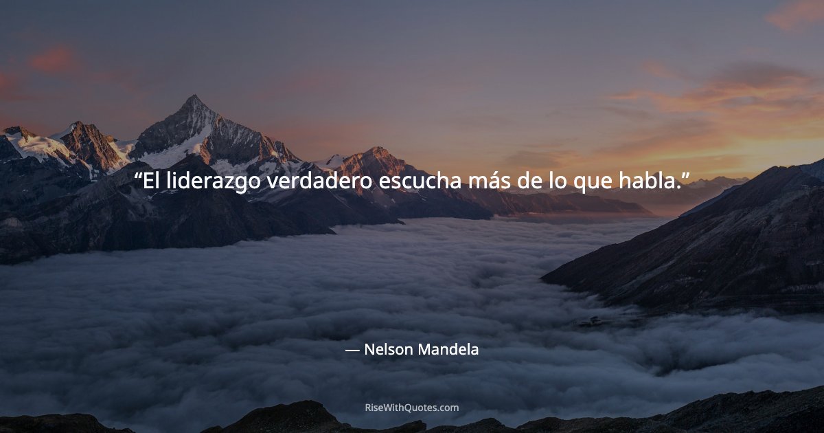 El liderazgo verdadero escucha más de lo que habla.