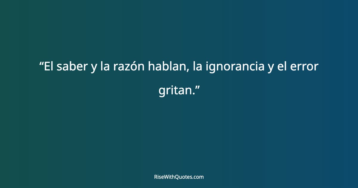 El saber y la razón hablan, la ignorancia y el error gritan.