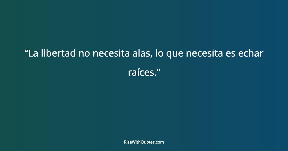 La libertad no necesita alas, lo que necesita es echar raíces.