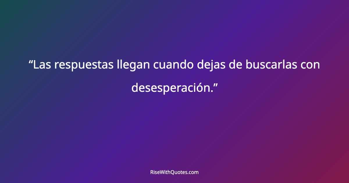 Las respuestas llegan cuando dejas de buscarlas con desesperación.