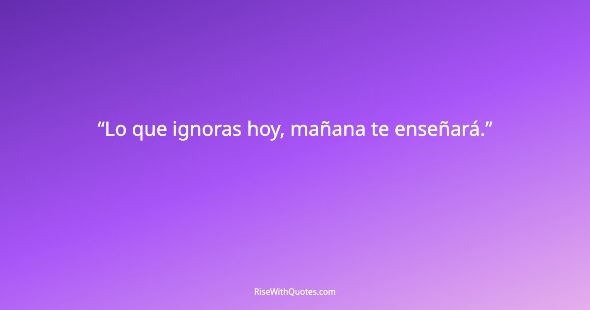 Lo que ignoras hoy, mañana te enseñará.