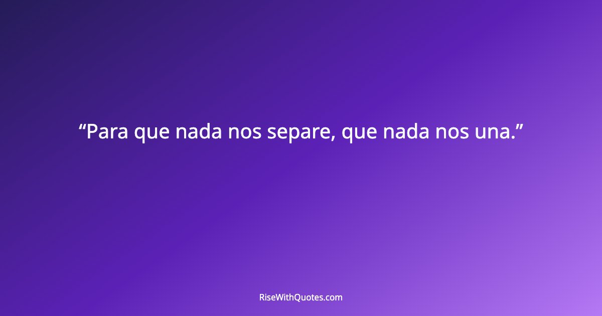 Para que nada nos separe, que nada nos una.