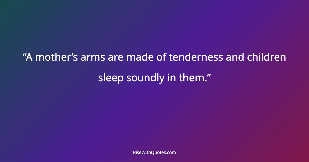 A mother’s arms are made of tenderness and children sleep soundly in them.