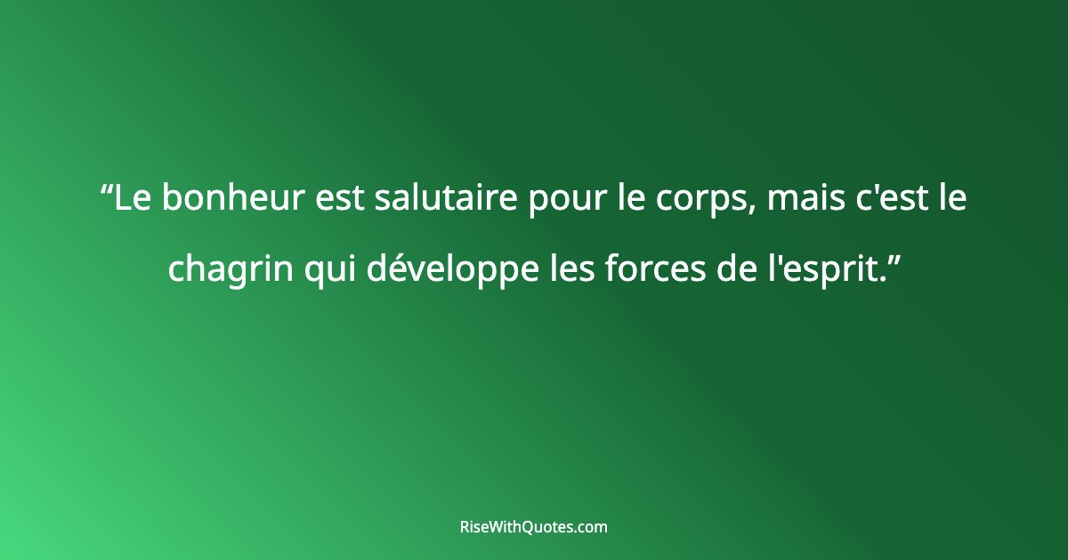 Le bonheur est salutaire pour le corps, mais c'est le chagrin qui développe les forces de l'esprit.