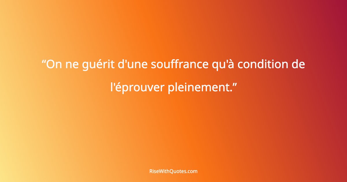 On ne guérit d'une souffrance qu'à condition de l'éprouver pleinement.