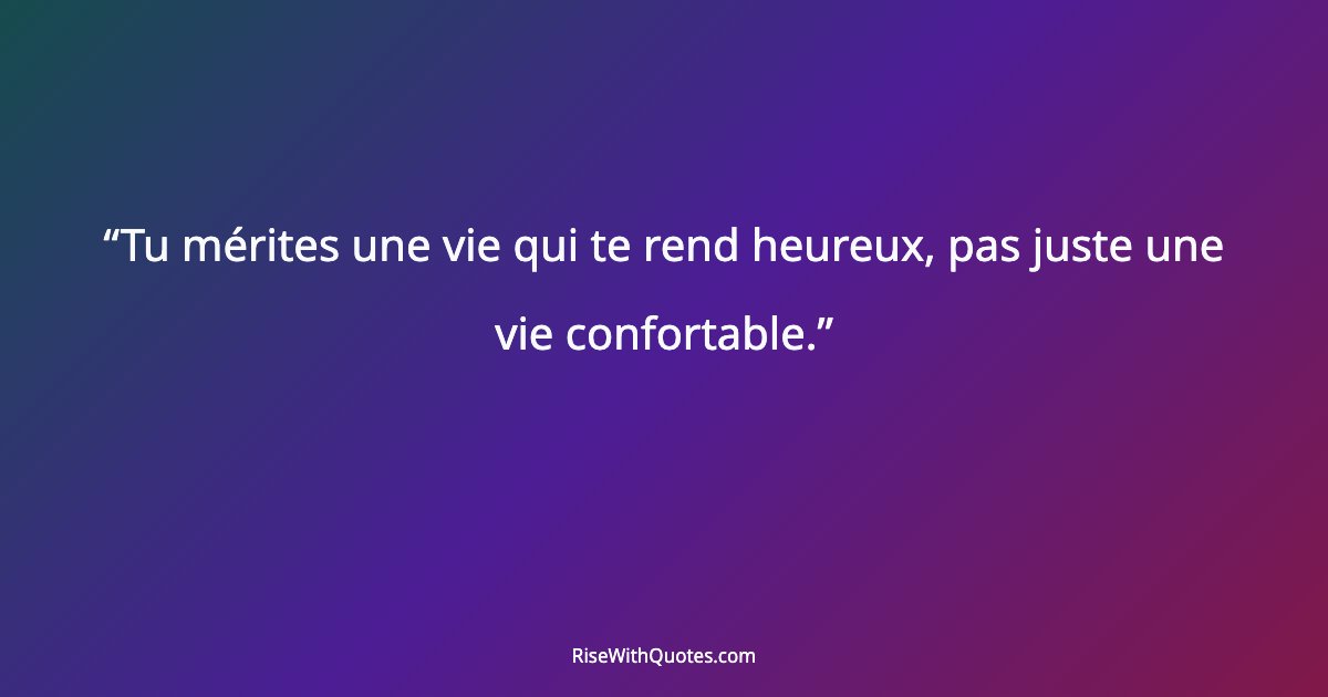 Tu mérites une vie qui te rend heureux, pas juste une vie confortable.