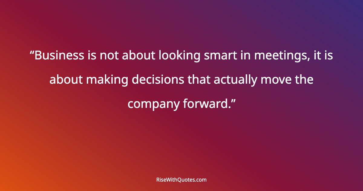 Business is not about looking smart in meetings, it is about making decisions that actually move the company forward.