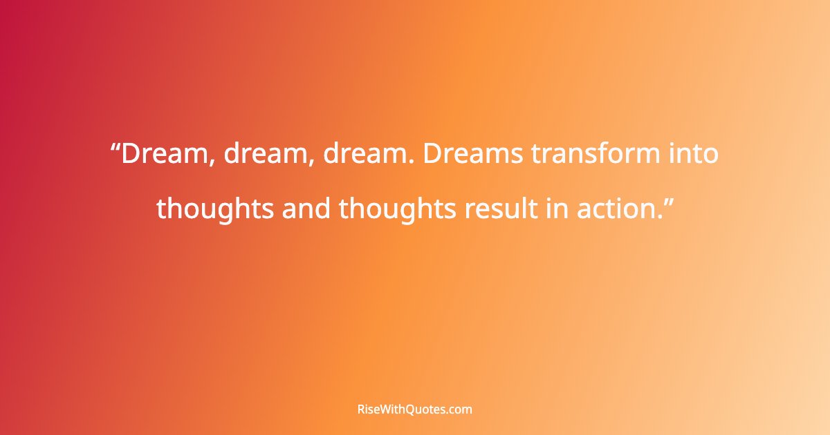 Dream, dream, dream. Dreams transform into thoughts and thoughts result in action.