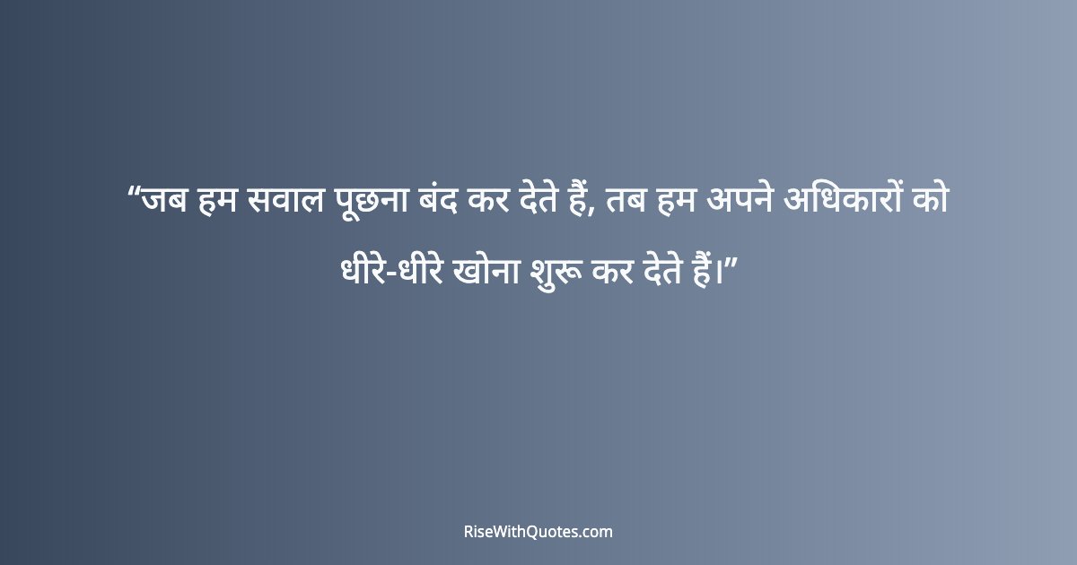 जब हम सवाल पूछना बंद कर देते हैं, तब हम अपने अधिकारों को धीरे-धीरे खोना शुरू कर देते हैं।